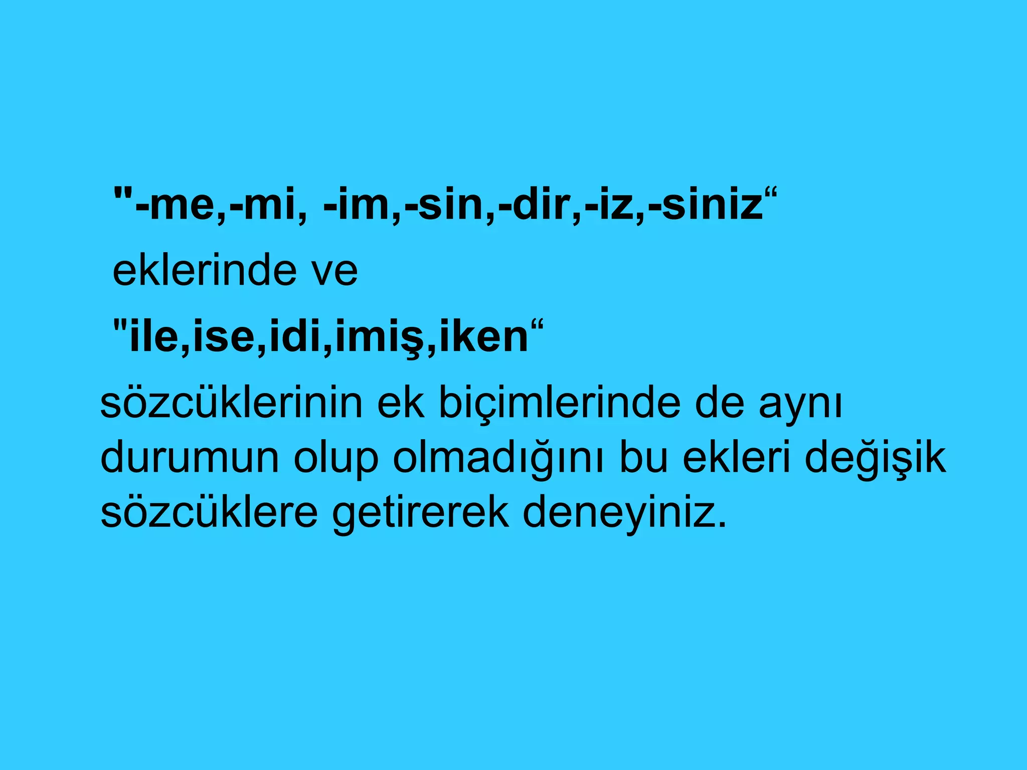 "-me,-mi, -im,-sin,-dir,-iz,-siniz “ eklerinde ve  " ile,ise,idi,imiş,iken “ sözcüklerinin ek biçimlerinde de aynı durumun olup olmadığını bu ekleri değişik sözcüklere getirerek deneyiniz. 
