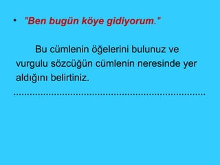 " Ben bugün köye gidiyorum ."   Bu cümlenin öğelerini bulunuz ve vurgulu sözcüğün cümlenin neresinde yer aldığını belirtiniz. ....................................................................... 