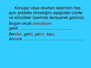 Konuşur veya okurken sesimizin hep aynı şiddette olmadığını aşağıdaki cümle ve sözcükler üzerinde deneyerek görünüz. Bugün okula  arkadaşım  geldi.  ............................................... Bar dak , gel di , ya kın , ka pı , An ka ra  ...................................................... 