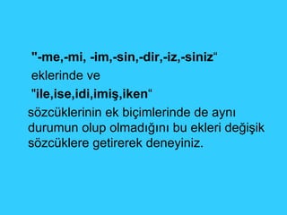 "-me,-mi, -im,-sin,-dir,-iz,-siniz “ eklerinde ve  " ile,ise,idi,imiş,iken “ sözcüklerinin ek biçimlerinde de aynı durumun olup olmadığını bu ekleri değişik sözcüklere getirerek deneyiniz. 