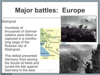 Major battles: Europe
Stalingrad
• Hundreds of
thousands of German
soldiers were killed or
captured in a months-
long siege of the
Russian city of
Stalingrad.
• This defeat prevented
Germany from seizing
the Soviet oil fields and
turned the tide against
Germany in the east. 18
VUS.11.b
 