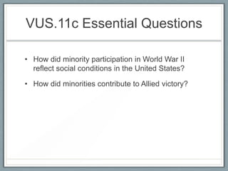 VUS.11c Essential Questions
• How did minority participation in World War II
reflect social conditions in the United States?
• How did minorities contribute to Allied victory?
 