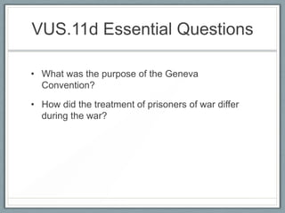 VUS.11d Essential Questions
• What was the purpose of the Geneva
Convention?
• How did the treatment of prisoners of war differ
during the war?
 