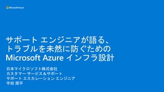 日本マイクロソフト株式会社
カスタマー サービス＆サポート
サポート エスカレーション エンジニア
宇田 周平
サポート エンジニアが語る、
トラブルを未然に防ぐための
Microsoft Azure インフラ設計
 