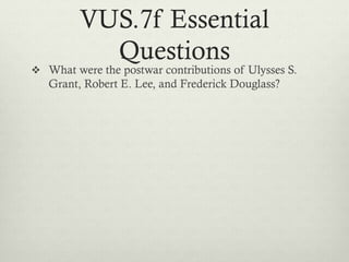 VUS.7f Essential
Questions
 What were the postwar contributions of Ulysses S.
Grant, Robert E. Lee, and Frederick Douglass?
 