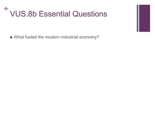 +
VUS.8b Essential Questions
 What fueled the modern industrial economy?
 