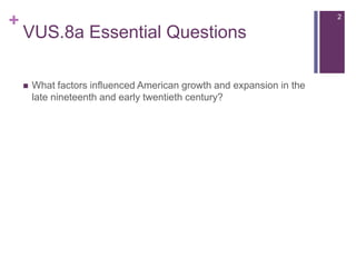 +
VUS.8a Essential Questions
 What factors influenced American growth and expansion in the
late nineteenth and early twentieth century?
2
 