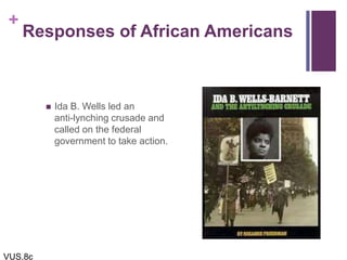 +
Responses of African Americans
 Ida B. Wells led an
anti-lynching crusade and
called on the federal
government to take action.
VUS.8c
 