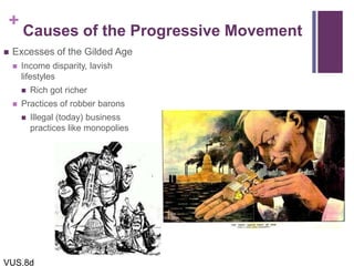 +
Causes of the Progressive Movement
 Excesses of the Gilded Age
 Income disparity, lavish
lifestyles
 Rich got richer
 Practices of robber barons
 Illegal (today) business
practices like monopolies
VUS.8d
 