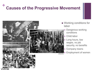 +
Causes of the Progressive Movement
 Working conditions for
labor
 Dangerous working
conditions
 Child labor
 Long hours, low
wages, no job
security, no benefits
 Company towns
 Employment of women
VUS.8d
 