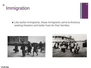 +
Immigration
 Like earlier immigrants, these immigrants came to America
seeking freedom and better lives for their families.
9
VUS.8a
 