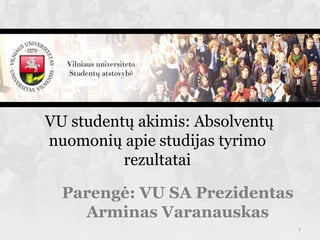 VU studentų akimis: Absolventų
nuomonių apie studijas tyrimo
          rezultatai

  Parengė: VU SA Prezidentas
    Arminas Varanauskas
                                 1
 