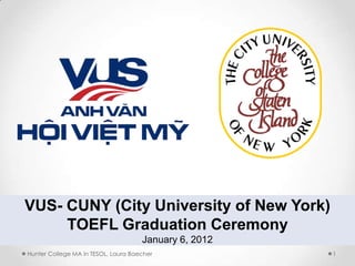 VUS- CUNY (City University of New York)
     TOEFL Graduation Ceremony
                                     January 6, 2012
Hunter College MA in TESOL, Laura Baecher              1
 