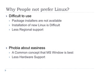 Why People not prefer Linux?
 Difficult to use
 Package installers are not available
 Installation of new Linux is Difficult
 Less Regional support
 Phobia about easiness
 A Common concept that MS Window is best
 Less Hardware Support
 