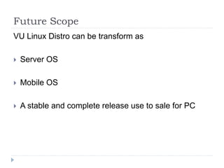 Future Scope
VU Linux Distro can be transform as
 Server OS
 Mobile OS
 A stable and complete release use to sale for PC
 