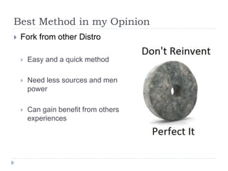 Best Method in my Opinion
 Fork from other Distro
 Easy and a quick method
 Need less sources and men
power
 Can gain benefit from others
experiences
 