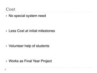 Cost
 No special system need
 Less Cost at initial milestones
 Volunteer help of students
 Works as Final Year Project
 