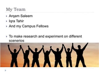 My Team
 Arqam Saleem
 Iqra Tahir
 And my Campus Fellows
 To make research and experiment on different
scenerios
 