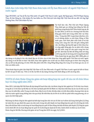 Số 1. Tháng 3.2021
11
Tại buổi làm việc, Phó Chủ tịch Phạm Quang
Thao đánh giá cao những hoạt động hai bên đã
phối hợp trong khuôn khổ Thỏa thuận hợp tác đã
ký năm 2016, cụ thể là các chương trình hội thảo
đóng góp chính sách trong nhiều lĩnh vực khác
nhau. Trong năm 2021 và giaiđoạn tiếp theo, trên
cơ sở những nhiệm vụ mới được Đảng và Nhà
nước giao, tình hình phát triển kinh tế-xã hội
trong nước cũng như trên thế giới, khẳng định
việc vận động, tập hợp đội ngũ trí thức khoa học
và công nghệ đóng góp cho sự phát triển chung
của đất nước càng trở nên quan trọng hơn bao
giờ hết, lãnh đạo hai bên đã thống nhất mở rộng
và bổ sung một số nội dung mới trong khuôn khổ
Thỏa thuận hợp tác giai đoạn 2021-2026, gồm có
xây dựng cơ sở pháp lý cho việc thành lập các tổ chức của trí thức khoa học công nghệ người Việt Nam tại nước ngoài;
xây dựng cơ sở dữ liệu trí thức Việt Kiều; thực hiện nghiên cứu và kết nội các nhóm chuyên gia trí thức theo từng nhu
cầu cụ thể tại địa phương; tổ chức Diễn đàn phát triển bền vững Đồng bằng sông Cửu Long với sự tham gia của các trí
thức tại nhiều nước.
Thỏa thuận hợp tác giữa Liên hiệp Hội Việt Nam và Ủy ban Nhà nước về người Việt Nam ở nước ngoài dự kiến sẽ được
ký kết vào quý II năm nay. Trên cơ sở đó, hai bên sẽ xây dựng chương trình hành động cụ thể của từng năm.
Năm 2021, Liên hiệp Hội Việt Nam đã xây dựng kế hoạch làm việc của Đoàn công tác liên ngành tại 15 tổ chức trực thuộc,
trong đó có 13 tổ chức tại Hà Nội và 2 tổ chức tại thành phố Hồ Chí Minh và 3 địa bàn triển khai dự án của tổ chức tại các
khu vực từ miền Bắc, miền Trung và miền Nam. Đây là các tổ chức đã tiếp nhận và triển khai nhiều chương trình, dự án
viện trợ nước ngoài trong những năm vừa qua hoặc đã triển khai dự án lớn từ các đối tác phát triển song phương, các cơ
quan của Liên hiệp quốc.
Nội dungcủa Đoàn công tác liên ngành dự kiến tập trung làm việc với các tổ chức tại 4 nhóm nội dung chính gồm (1) Công
tác tuân thủ các quy định liên quan của nhà nước trong việc phê duyệt các hoạt động hợp tác quốc tế; (2) Công tác triển
khai, tiếnđộ thực hiện và nộidungcáchoạt độnghợptácquốc tế theo đúng vănkiệnđã được phê duyệt;(3) Côngtác quản
lý tài chính đối với các hoạt động hợp tác quốc tế và (4) Công tác Quản lý tổ chức, hành chính và nhân sự của tổ chức.
Đoàn công tác bắt đầu Chương trình giám sát tại Trung tâm SCDI vào ngày 16/3/2021.
 