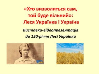 «Хто визволиться сам,
той буде вільний»:
Леся Українка і Україна
Виставка-відеопрезентація
до 150-річчя Лесі Українки
 