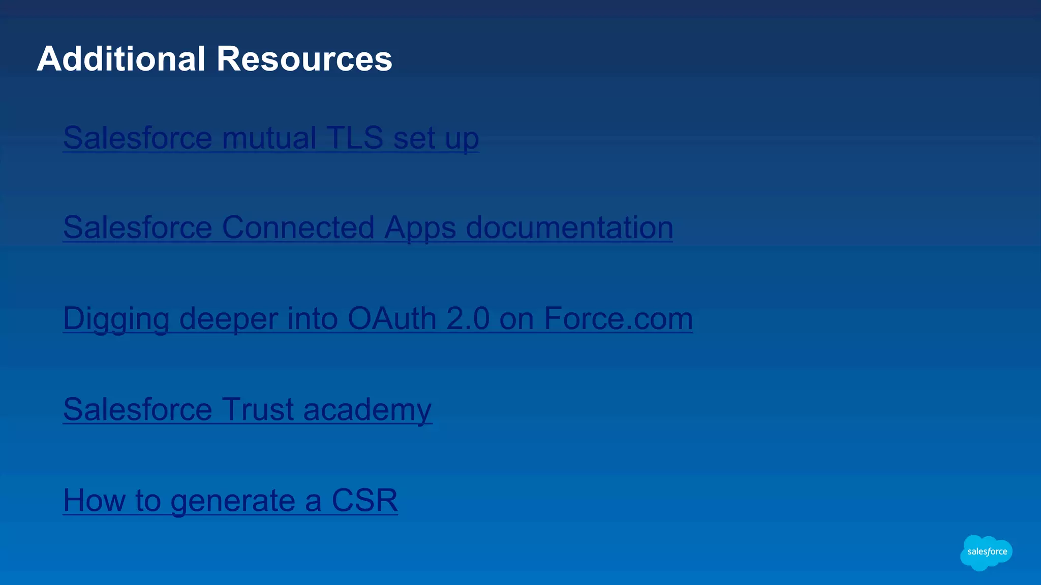 Additional Resources Salesforce mutual TLS set up Salesforce Connected Apps documentation Digging deeper into OAuth 2.0 on Force.com Salesforce Trust academy How to generate a CSR 