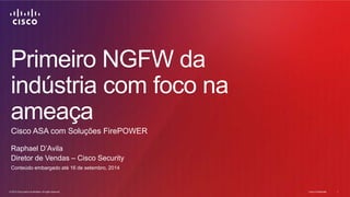 Primeiro NGFW da 
indústria com foco na 
ameaça 
Cisco ASA com Soluções FirePOWER 
Raphael D’Avila 
Diretor de Vendas – Cisco Security 
Conteúdo embargado até 16 de setembro, 2014 
© 2014 Cisco and/or its affiliates. All rights reserved. 1 
© 2014 Cisco and/or its affiliates. All rights reserved. Cisco Confidential 1 
 