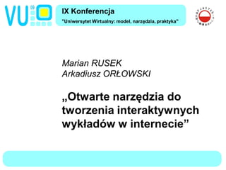 IX Konferencja
"Uniwersytet Wirtualny: model, narzędzia, praktyka"




Marian RUSEK
Arkadiusz ORŁOWSKI

„Otwarte narzędzia do
tworzenia interaktywnych
wykładów w internecie”
 