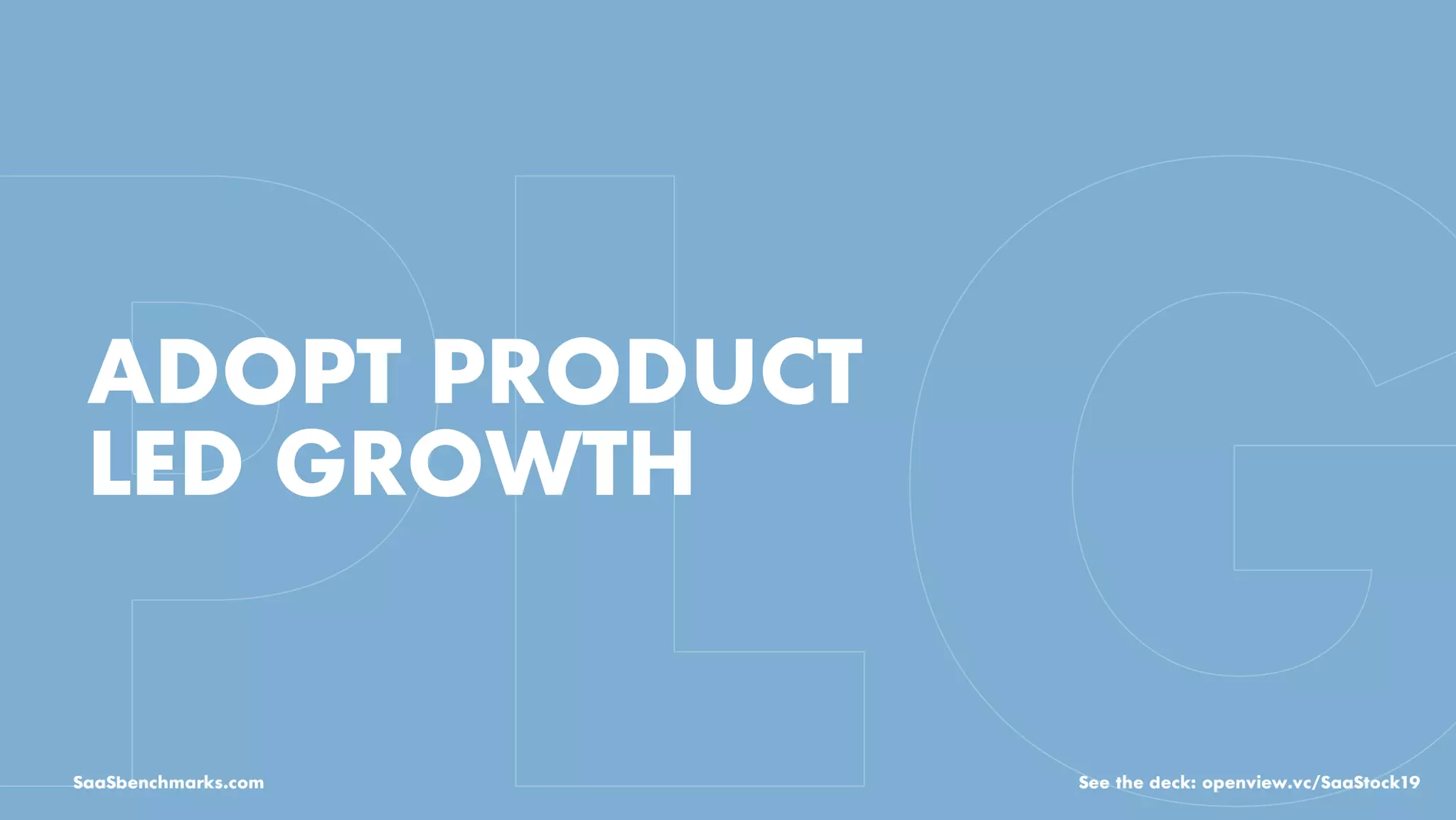 ADOPT PRODUCT
LED GROWTH
SaaSbenchmarks.com See the deck: openview.vc/SaaStock19
 
