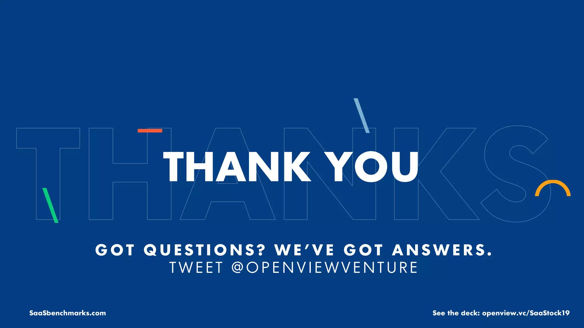 THANK YOU
G O T Q U E S T I O N S ? W E ’ V E G O T A N S W E R S .
T W E E T @ O P E N V I E W V E N T U R E
SaaSbenchmarks.com See the deck: openview.vc/SaaStock19
 