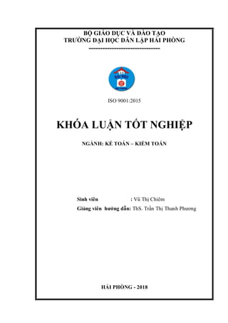 BỘ GIÁO DỤC VÀ ĐÀO TẠO
TRƯỜNG ĐẠI HỌC DÂN LẬP HẢI PHÒNG
-------------------------------
ISO 9001:2015
KHÓA LUẬN TỐT NGHIỆP
NGÀNH: KẾ TOÁN – KIỂM TOÁN
Sinh viên : Vũ Thị Chiêm
Giảng viên hướng dẫn: ThS. Trần Thị Thanh Phương
HẢI PHÒNG - 2018
 