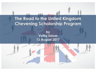 The Road to the United Kingdom
Chevening Scholarship Program
by
Vuthy Udom
13 August 2017
 