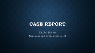 CASE REPORT
Dr. Bui Tan Vu
Neurology and stroke department
 