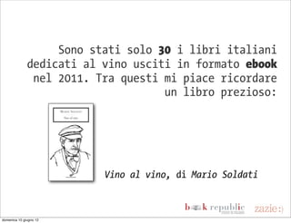 Sono stati solo 30 i libri italiani
              dedicati al vino usciti in formato ebook
               nel 2011. Tra questi mi piace ricordare
                                    un libro prezioso:




                          Vino al vino, di Mario Soldati



domenica 10 giugno 12
 