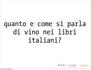 quanto e come si parla
       di vino nei libri
           italiani?


domenica 10 giugno 12
 