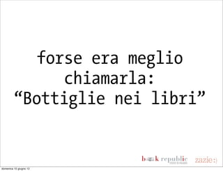 forse era meglio
               chiamarla:
         “Bottiglie nei libri”


domenica 10 giugno 12
 