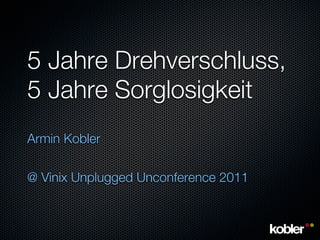 5 Jahre Drehverschluss,
5 Jahre Sorglosigkeit
Armin Kobler

@ Vinix Unplugged Unconference 2011
 
