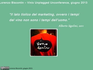 “Il lato tiolico del marketing, ovvero i tempi
del vino non sono i tempi dell’uomo.”
Alberto Ugolini, 2011
Lorenzo Biscontin, giugno 2013.
Lorenzo Biscontin – Vinix Unplagged Unconference, giugno 2013
 