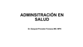 ADMINSITRACIÓN EN
SALUD
Dr. Ezequiel Provedor Fonseca MD. MPH
 