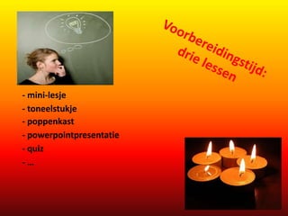 - mini-lesje 
- toneelstukje 
- poppenkast 
- powerpointpresentatie 
- quiz 
- … 
 