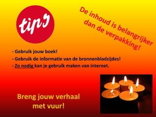 - Gebruik jouw boek! 
- Gebruik de informatie van de bronnenbladzijdes! 
- Zo nodig kan je gebruik maken van internet. 
Breng jouw verhaal 
met vuur! 
 