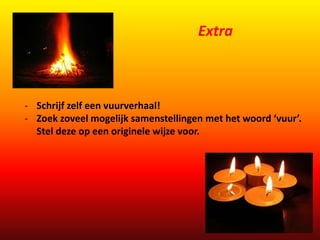 Extra 
- Schrijf zelf een vuurverhaal! 
- Zoek zoveel mogelijk samenstellingen met het woord ‘vuur’. 
Stel deze op een originele wijze voor. 
