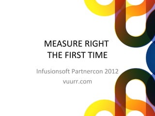 MEASURE RIGHT
  THE FIRST TIME
Infusionsoft Partnercon 2012
         vuurr.com
 