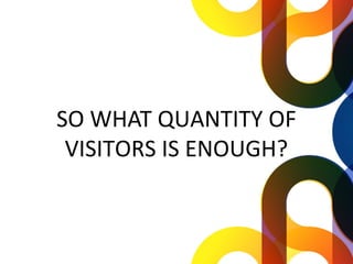 SO WHAT QUANTITY OF
 VISITORS IS ENOUGH?
 