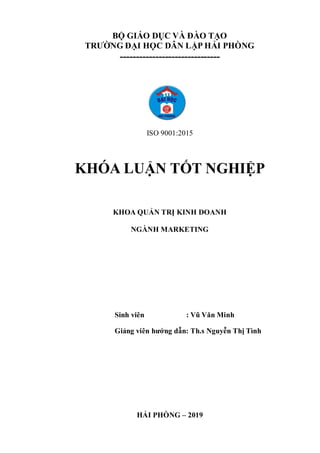 BỘ GIÁO DỤC VÀ ĐÀO TẠO
TRƯỜNG ĐẠI HỌC DÂN LẬP HẢI PHÒNG
-------------------------------
ISO 9001:2015
KHÓA LUẬN TỐT NGHIỆP
KHOA QUẢN TRỊ KINH DOANH
NGÀNH MARKETING
Sinh viên : Vũ Văn Minh
Giảng viên hướng dẫn: Th.s Nguyễn Thị Tình
HẢI PHÒNG – 2019
 