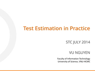 Test Estimation in Practice
STC JULY 2014
VU NGUYEN
Faculty of Information Technology
University of Science, VNU-HCMC
 