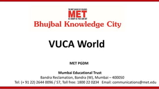 VUCA World
Mumbai Educational Trust
Bandra Reclamation, Bandra (W), Mumbai – 400050
Tel: (+ 91 22) 2644 0096 / 57, Toll free: 1800 22 0234 Email: communications@met.edu
MET PGDM
 