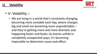 1) Volatility
• V- Volatility :-
• We are living in a world that’s constantly changing,
becoming more unstable each day, w...