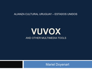 VuvoxAND OTHER MULTIMEDIA tools Mariel Doyenart ALIANZA CULTURAL URUGUAY – ESTADOS UNIDOS 