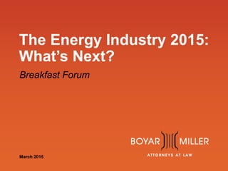 www.boyarmiller.com
The Energy Industry 2015:
What’s Next?
Breakfast Forum
March 2015
 