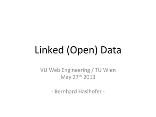 Linked	
  (Open)	
  Data	
  
VU	
  Web	
  Engineering	
  /	
  TU	
  Wien	
  
May	
  27th	
  2013	
  
	
  
-­‐	
  Bernhard	
  Haslhofer	
  -­‐	
  	
  
 